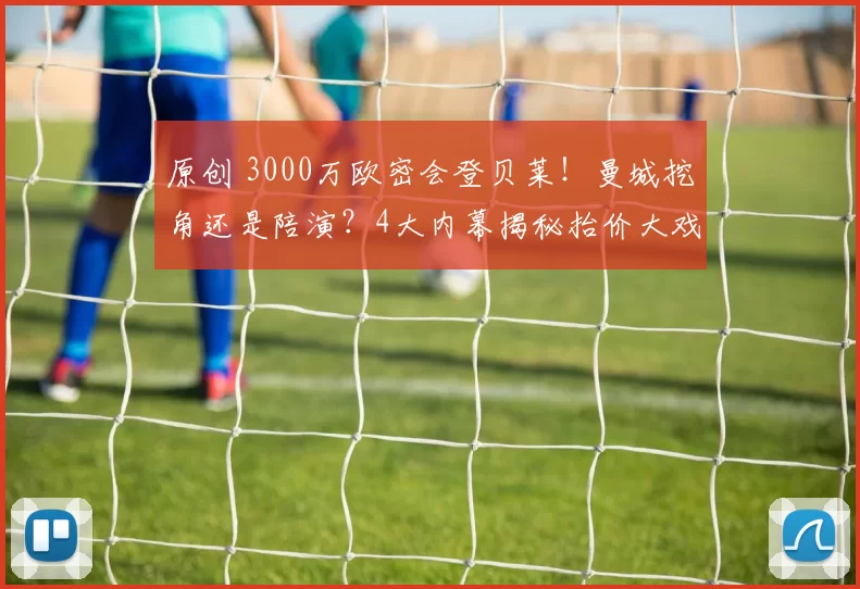 原创 3000万欧密会登贝莱！曼城挖角还是陪演？4大内幕揭秘抬价大戏！
