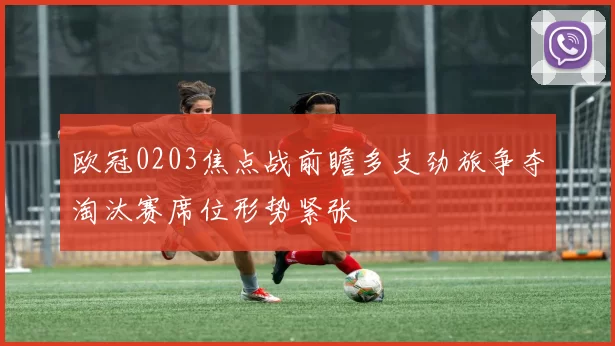 欧冠0203焦点战前瞻多支劲旅争夺淘汰赛席位形势紧张