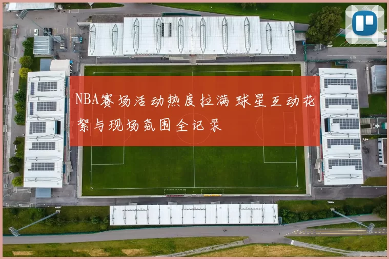 NBA赛场活动热度拉满 球星互动花絮与现场氛围全记录