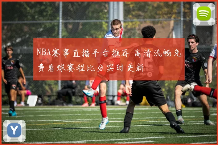 NBA赛事直播平台推荐 高清流畅免费看球赛程比分实时更新