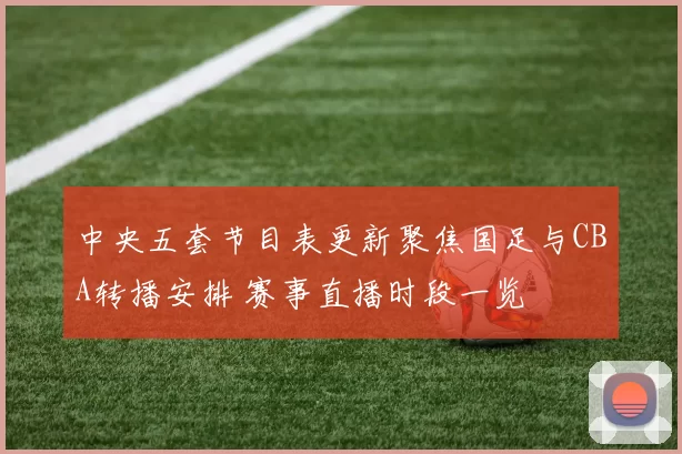 中央五套节目表更新聚焦国足与CBA转播安排 赛事直播时段一览