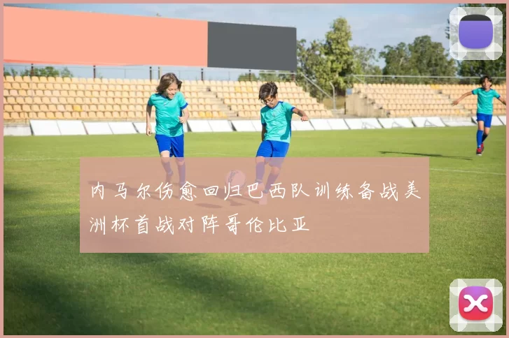 内马尔伤愈回归巴西队训练备战美洲杯首战对阵哥伦比亚