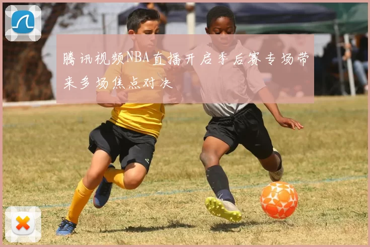 腾讯视频NBA直播开启季后赛专场带来多场焦点对决