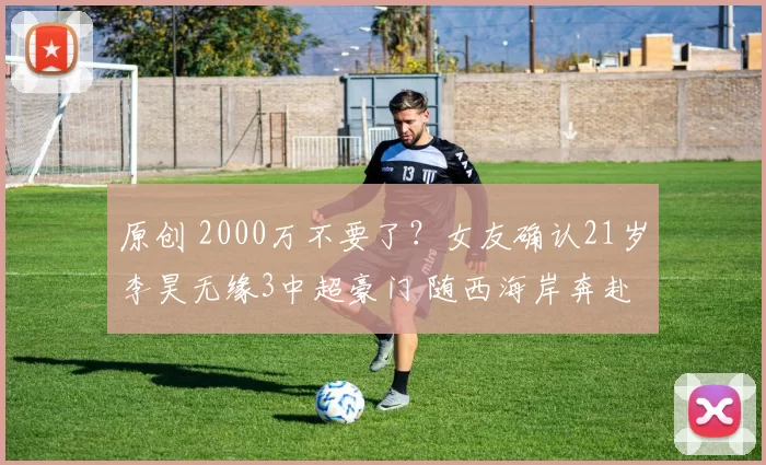 原创 2000万不要了？女友确认21岁李昊无缘3中超豪门 随西海岸奔赴迪拜