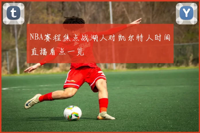 NBA赛程焦点战湖人对凯尔特人时间直播看点一览