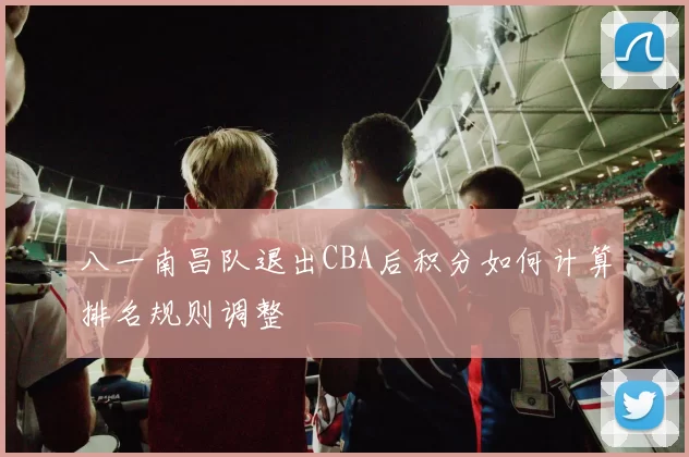 八一南昌队退出CBA后积分如何计算排名规则调整