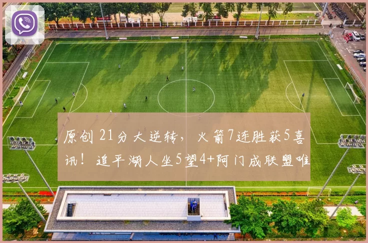 原创 21分大逆转，火箭7连胜获5喜讯！追平湖人坐5望4+阿门成联盟唯一