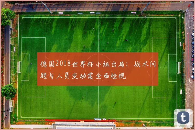 德国2018世界杯小组出局：战术问题与人员变动需全面检视