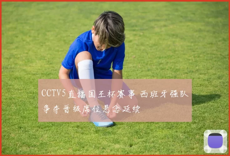 CCTV5直播国王杯赛事 西班牙强队争夺晋级席位悬念延续