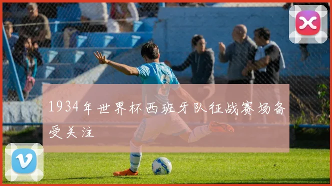1934年世界杯西班牙队征战赛场备受关注