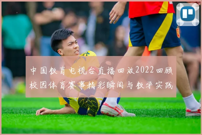 中国教育电视台直播回放2022回顾校园体育赛事精彩瞬间与教学实践成果