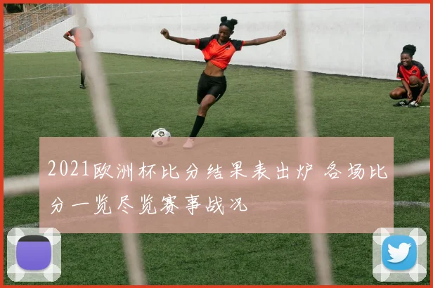 2021欧洲杯比分结果表出炉 各场比分一览尽览赛事战况