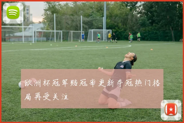 欧洲杯冠军赔冠率更新夺冠热门格局再受关注
