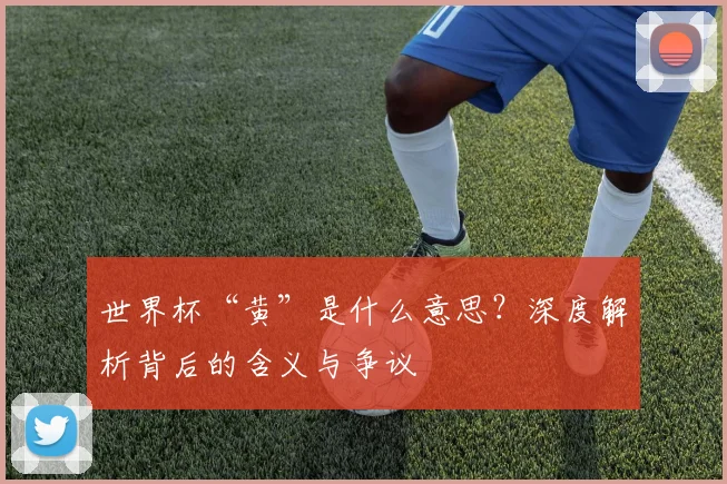 世界杯“黄”是什么意思？深度解析背后的含义与争议