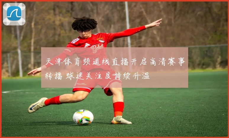 天津体育频道线直播开启高清赛事转播 球迷关注度持续升温