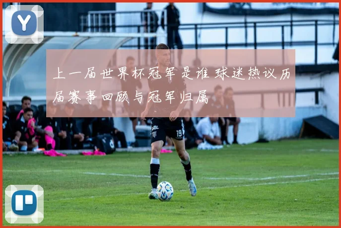 上一届世界杯冠军是谁 球迷热议历届赛事回顾与冠军归属