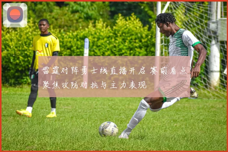 雷霆对阵勇士线直播开启 赛前看点聚焦攻防对抗与主力表现