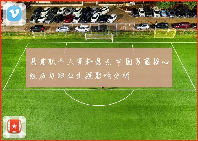 易建联个人资料盘点 中国男篮核心经历与职业生涯影响分析
