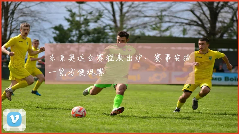 东京奥运会赛程表出炉，赛事安排一览方便观赛